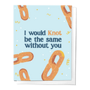 Would Knot Be The Same Without You Pretzel Love Greeting Card