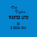 THE TOPICS - Wanted Live! By a Million Girls |